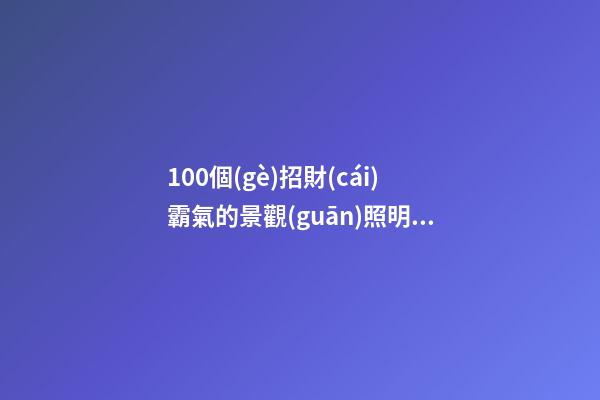 100個(gè)招財(cái)霸氣的景觀(guān)照明工程公司名字 哪個(gè)含義最佳